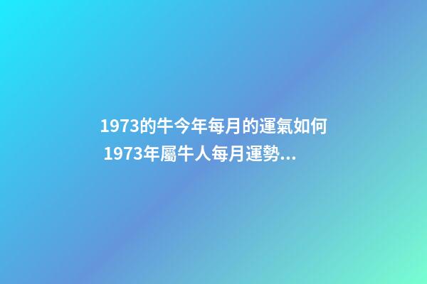 1973的牛今年每月的運氣如何 1973年屬牛人每月運勢，1973牛人2022 年運程-第1張-觀點-玄機派